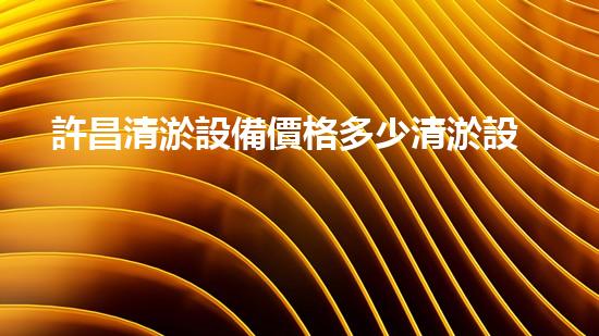 許昌清淤設備價格多少清淤設備的市場行情與選擇指南！